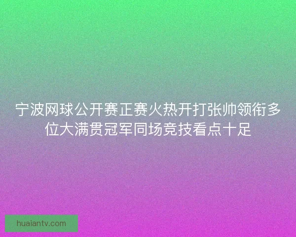 宁波网球公开赛正赛火热开打张帅领衔多位大满贯冠军同场竞技看点十足